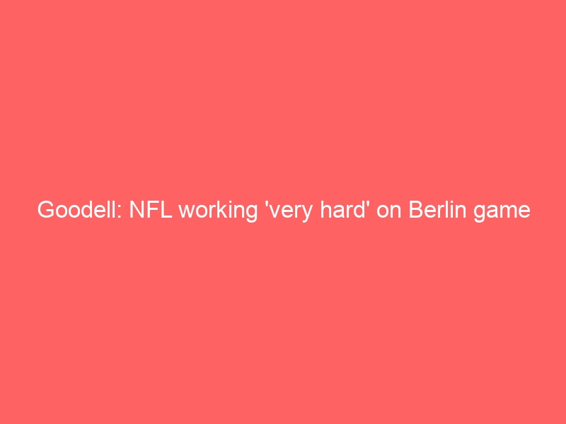 Goodell: NFL working ‘very hard’ on Berlin game