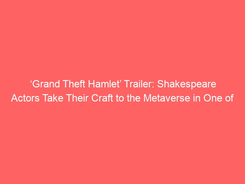 ‘Grand Theft Hamlet’ Trailer: Shakespeare Actors Take Their Craft to the Metaverse in One of 2024’s Most Unique Docs