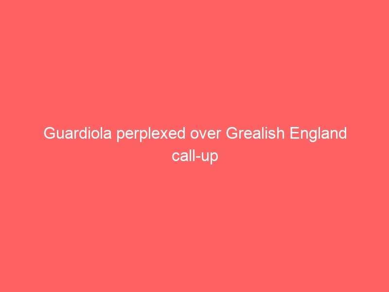 Guardiola perplexed over Grealish England call-up