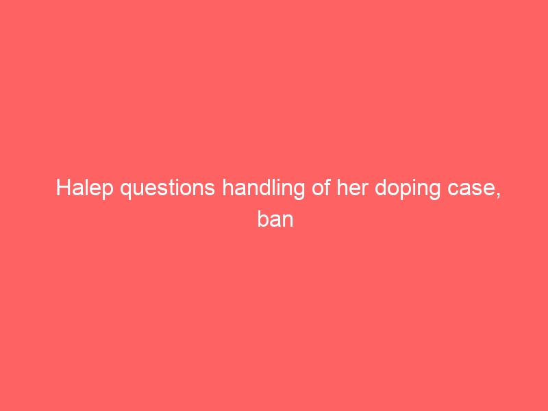 Halep questions handling of her doping case, ban