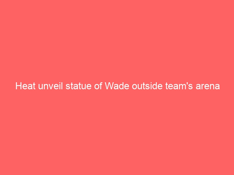 Heat unveil statue of Wade outside team’s arena