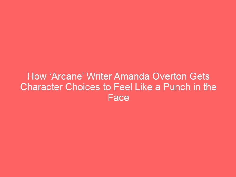 How ‘Arcane’ Writer Amanda Overton Gets Character Choices to Feel Like a Punch in the Face