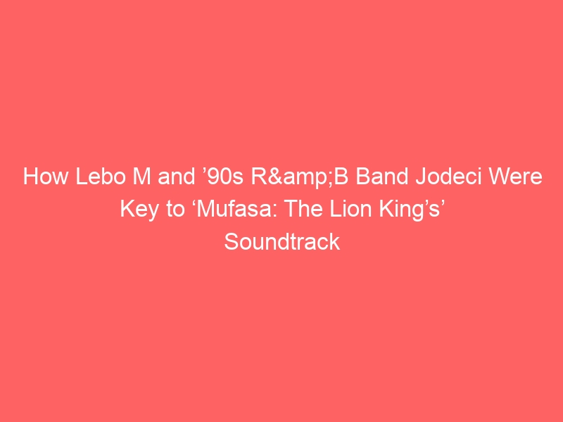 How Lebo M and ’90s R&B Band Jodeci Were Key to ‘Mufasa: The Lion King’s’ Soundtrack