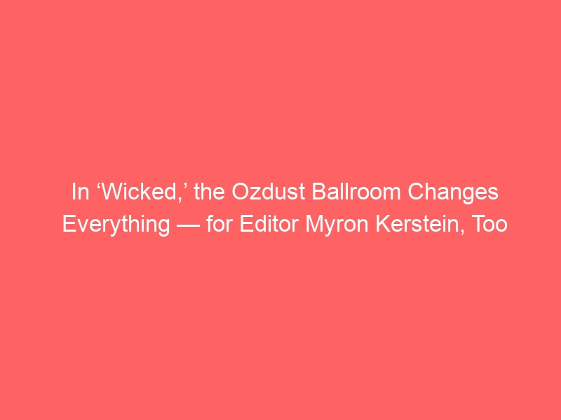 In ‘Wicked,’ the Ozdust Ballroom Changes Everything — for Editor Myron Kerstein, Too