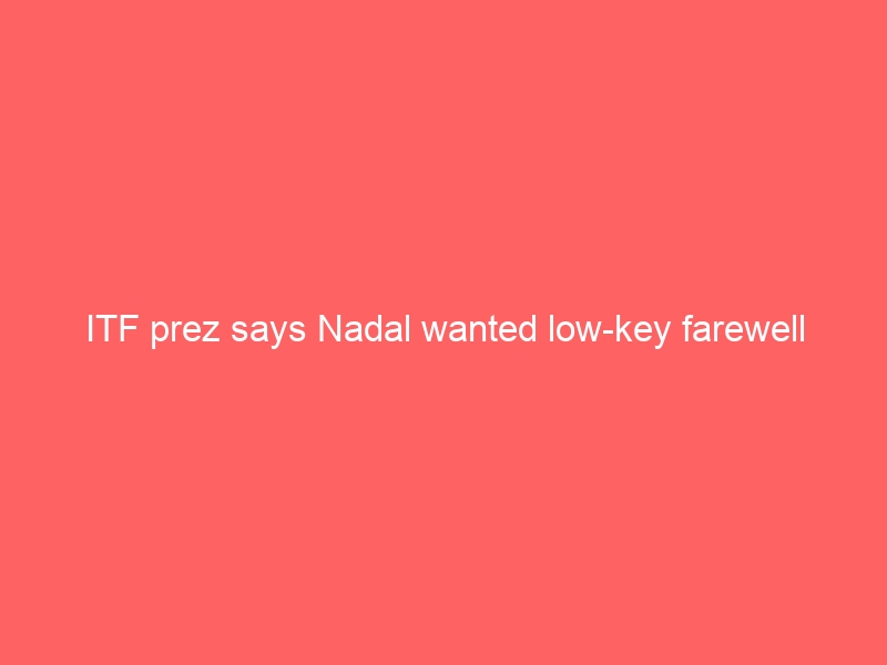 ITF prez says Nadal wanted low-key farewell