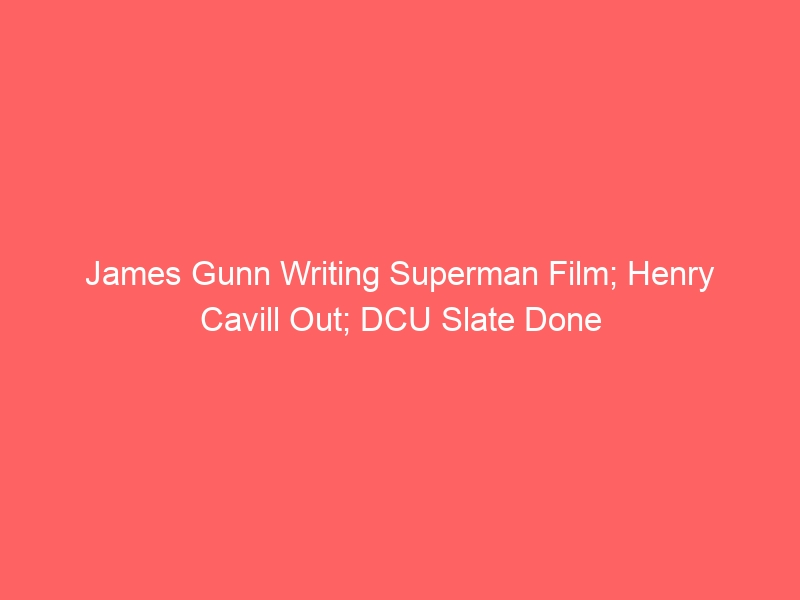 James Gunn Writing Superman Film; Henry Cavill Out; DCU Slate Done