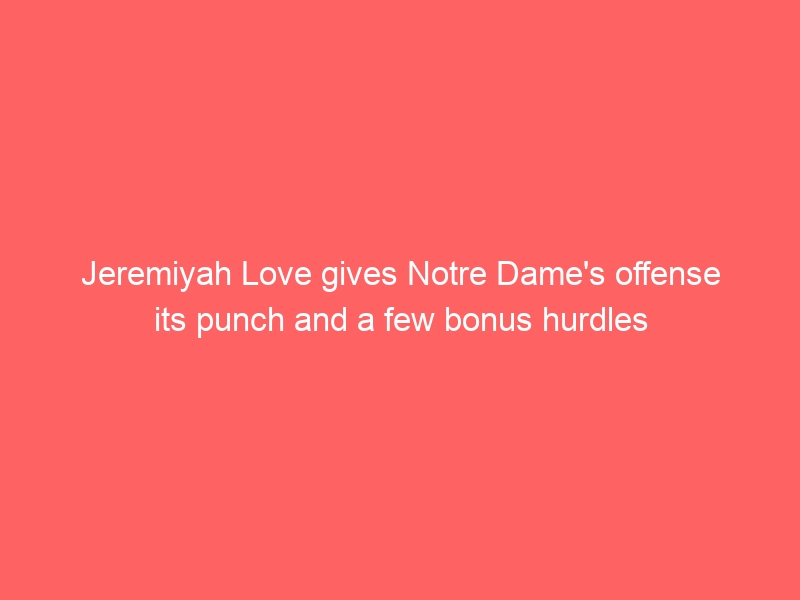 Jeremiyah Love gives Notre Dame’s offense its punch and a few bonus hurdles