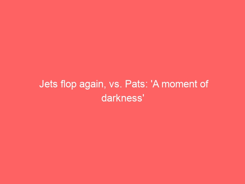 Jets flop again, vs. Pats: ‘A moment of darkness’