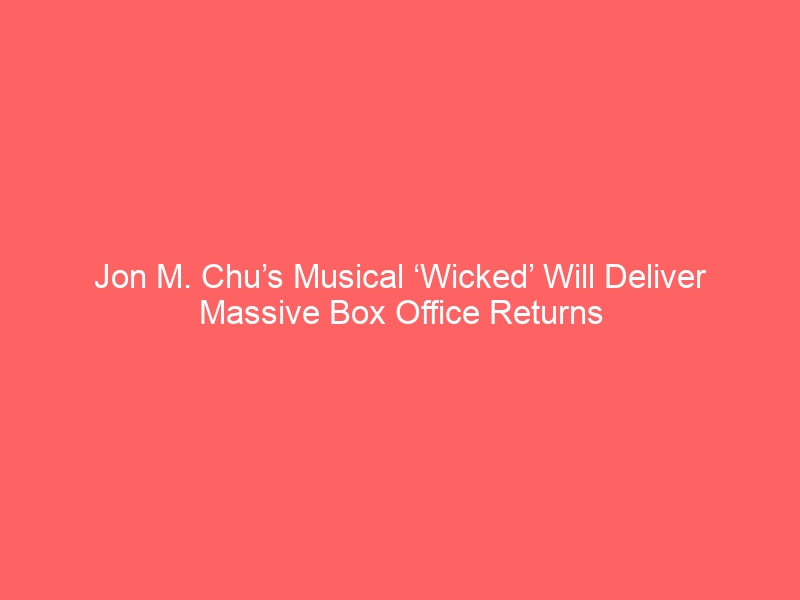 Jon M. Chu’s Musical ‘Wicked’ Will Deliver Massive Box Office Returns