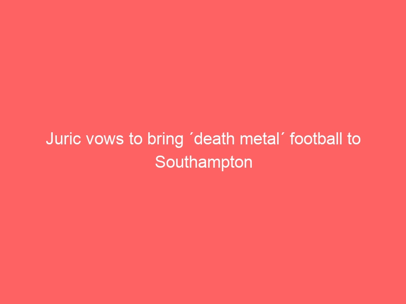 Juric vows to bring ´death metal´ football to Southampton