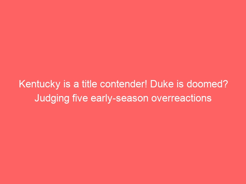 Kentucky is a title contender! Duke is doomed? Judging five early-season overreactions