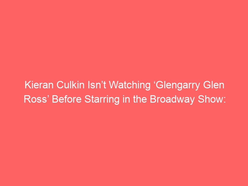 Kieran Culkin Isn’t Watching ‘Glengarry Glen Ross’ Before Starring in the Broadway Show: ‘I’m Not Digging in’