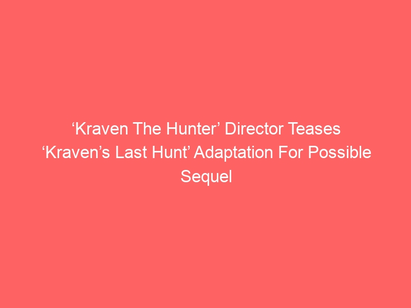 ‘Kraven The Hunter’ Director Teases ‘Kraven’s Last Hunt’ Adaptation For Possible Sequel & Comic Inspirations