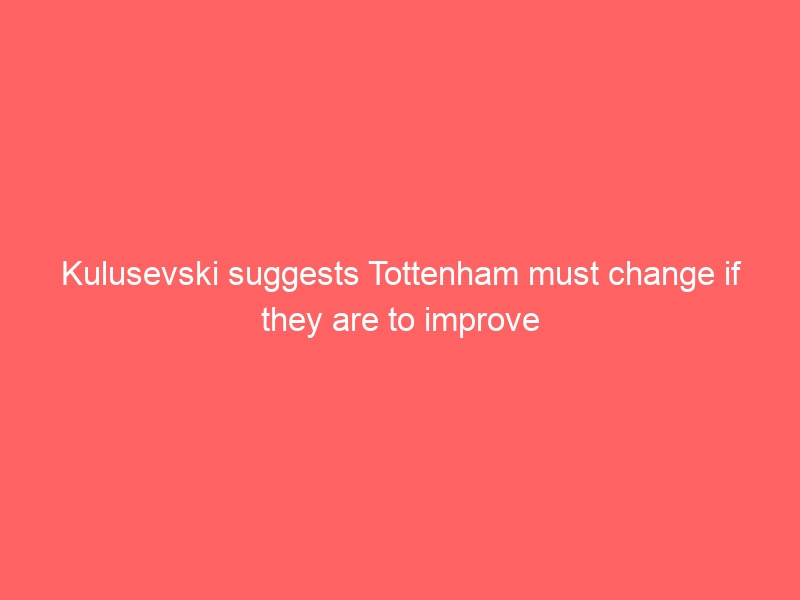 Kulusevski suggests Tottenham must change if they are to improve