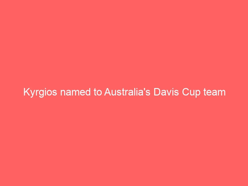 Kyrgios named to Australia’s Davis Cup team