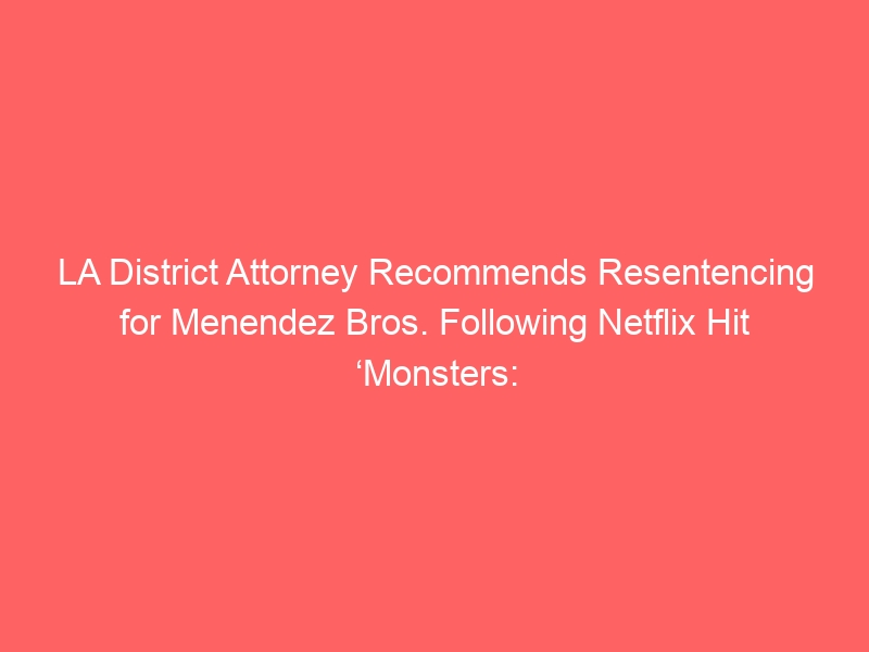 LA District Attorney Recommends Resentencing for Menendez Bros. Following Netflix Hit ‘Monsters: The Lyle and Erik Menendez Story’