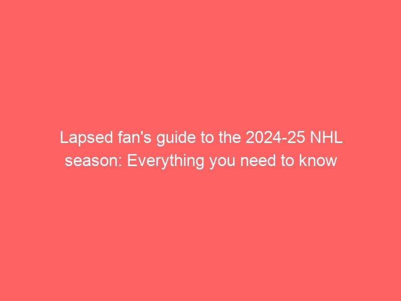 Lapsed fan’s guide to the 2024-25 NHL season: Everything you need to know