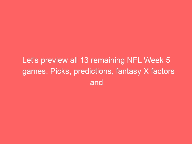 Let’s preview all 13 remaining NFL Week 5 games: Picks, predictions, fantasy X factors and matchup nuggets