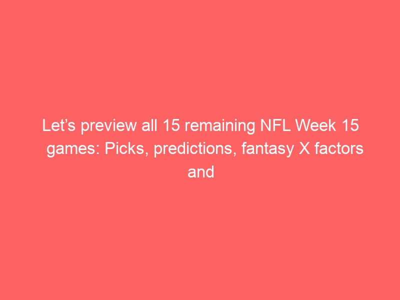 Let’s preview all 15 remaining NFL Week 15 games: Picks, predictions, fantasy X factors and matchup nuggets