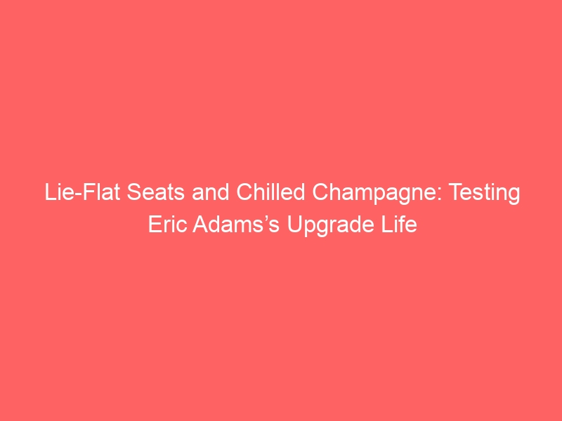 Lie-Flat Seats and Chilled Champagne: Testing Eric Adams’s Upgrade Life