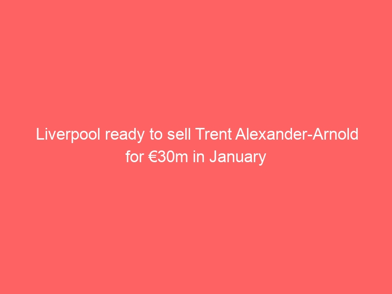 Liverpool ready to sell Trent Alexander-Arnold for €30m in January