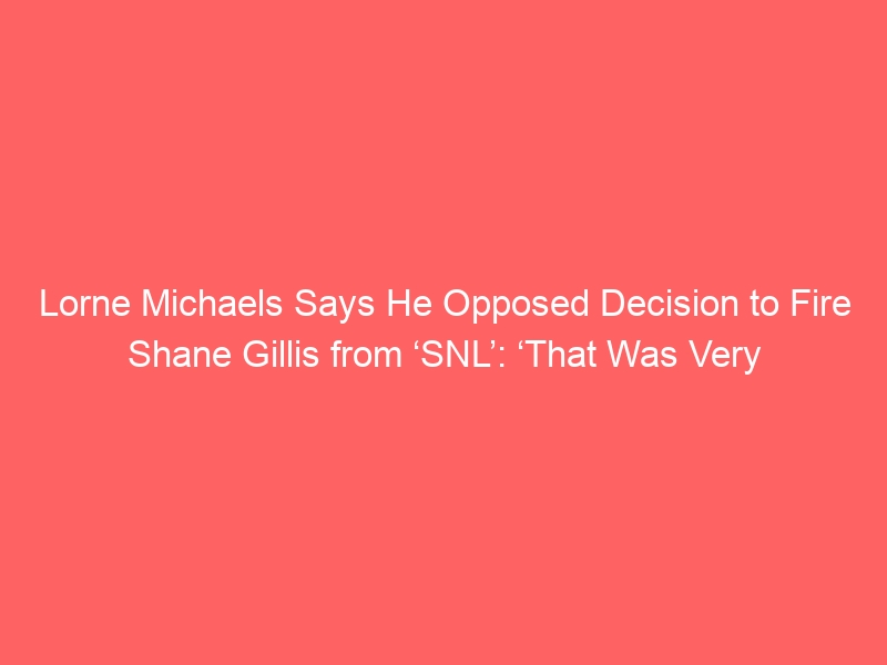 Lorne Michaels Says He Opposed Decision to Fire Shane Gillis from ‘SNL’: ‘That Was Very Strong from the People in Charge’