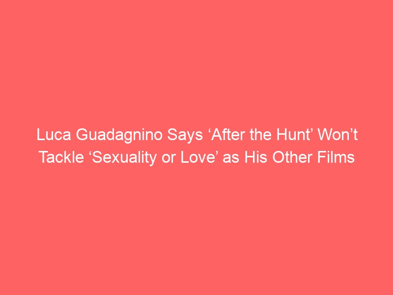 Luca Guadagnino Says ‘After the Hunt’ Won’t Tackle ‘Sexuality or Love’ as His Other Films Have