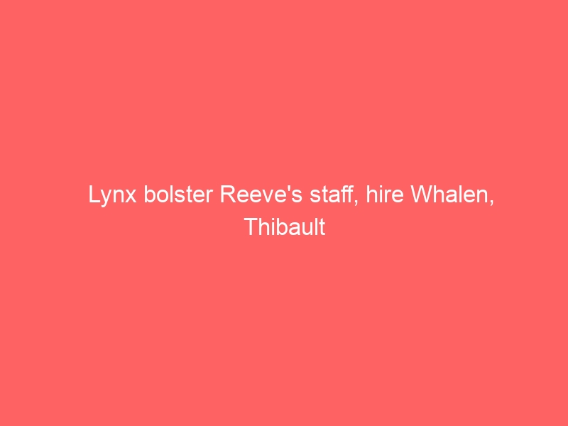 Lynx bolster Reeve’s staff, hire Whalen, Thibault