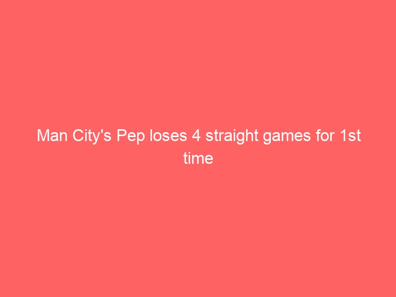 Man City’s Pep loses 4 straight games for 1st time