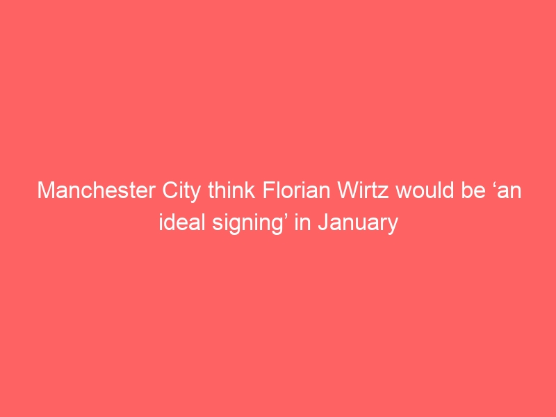 Manchester City think Florian Wirtz would be ‘an ideal signing’ in January