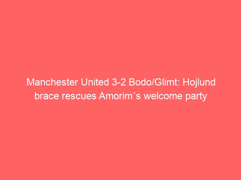 Manchester United 3-2 Bodo/Glimt: Hojlund brace rescues Amorim´s welcome party