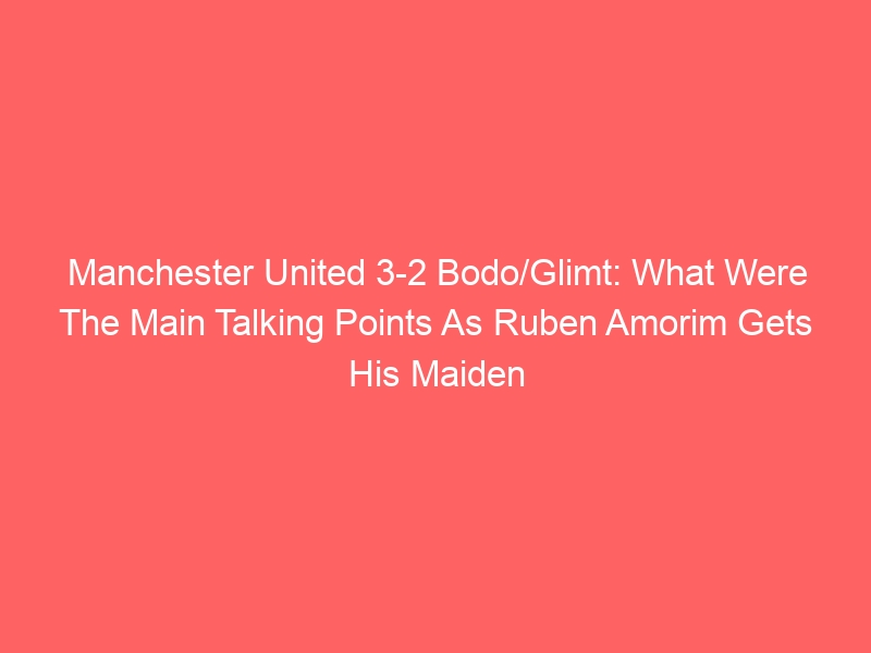 Manchester United 3-2 Bodo/Glimt: What Were The Main Talking Points As Ruben Amorim Gets His Maiden Old Trafford Victory?