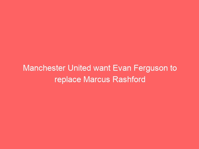 Manchester United want Evan Ferguson to replace Marcus Rashford