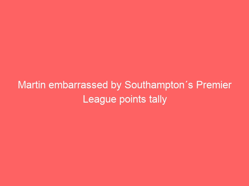 Martin embarrassed by Southampton´s Premier League points tally