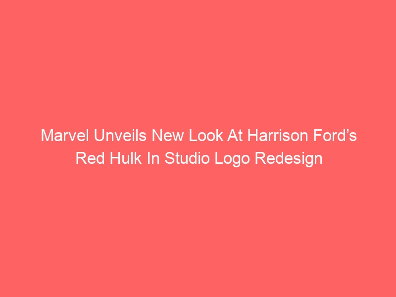 Marvel Unveils New Look At Harrison Ford’s Red Hulk In Studio Logo Redesign