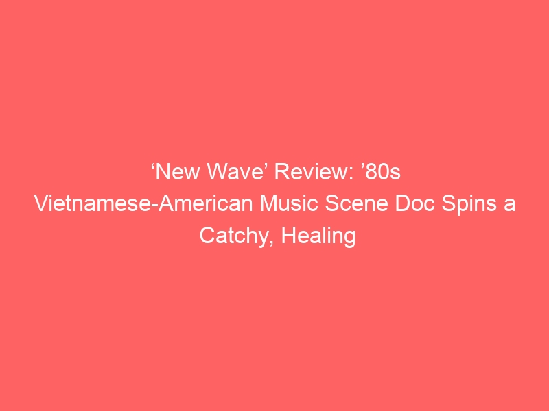 ‘New Wave’ Review: ’80s Vietnamese-American Music Scene Doc Spins a Catchy, Healing Soundtrack to Diaspora