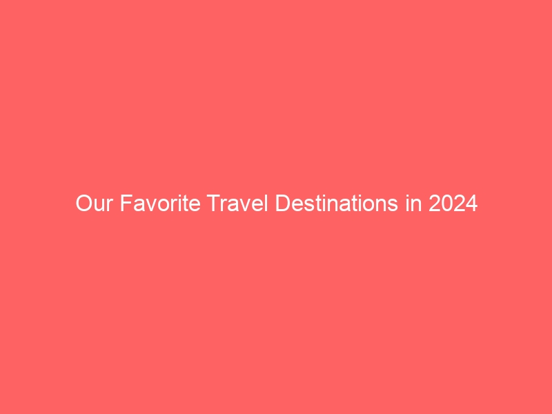 Our Favorite Travel Destinations in 2024