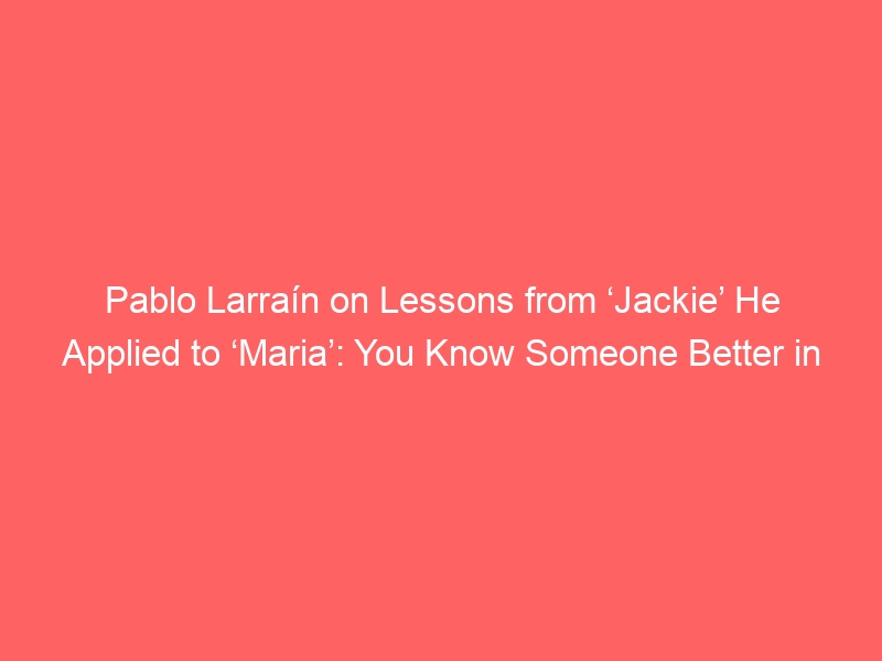 Pablo Larraín on Lessons from ‘Jackie’ He Applied to ‘Maria’: You Know Someone Better in ‘Crisis Than in the Good Times’