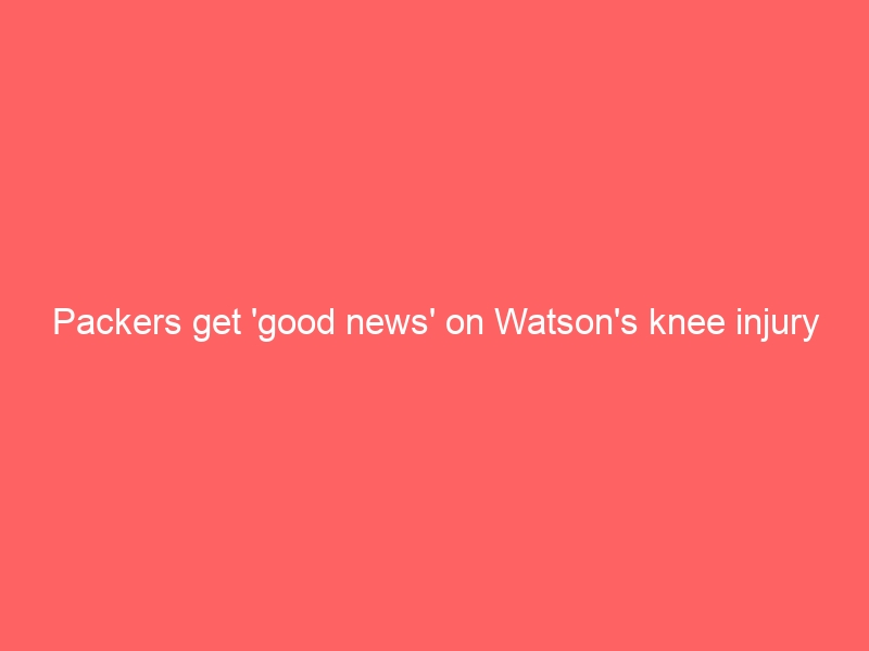 Packers get ‘good news’ on Watson’s knee injury