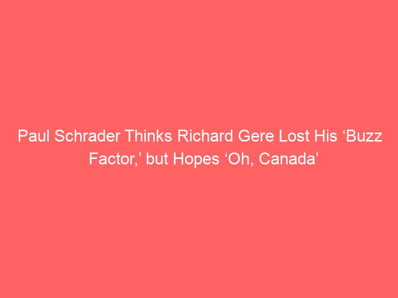 Paul Schrader Thinks Richard Gere Lost His ‘Buzz Factor,’ but Hopes ‘Oh, Canada’ Reinvigorates It