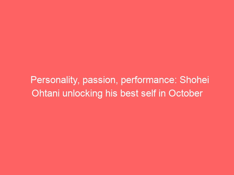 Personality, passion, performance: Shohei Ohtani unlocking his best self in October