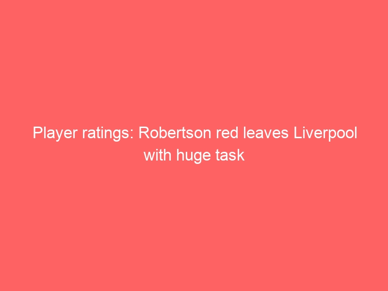 Player ratings: Robertson red leaves Liverpool with huge task