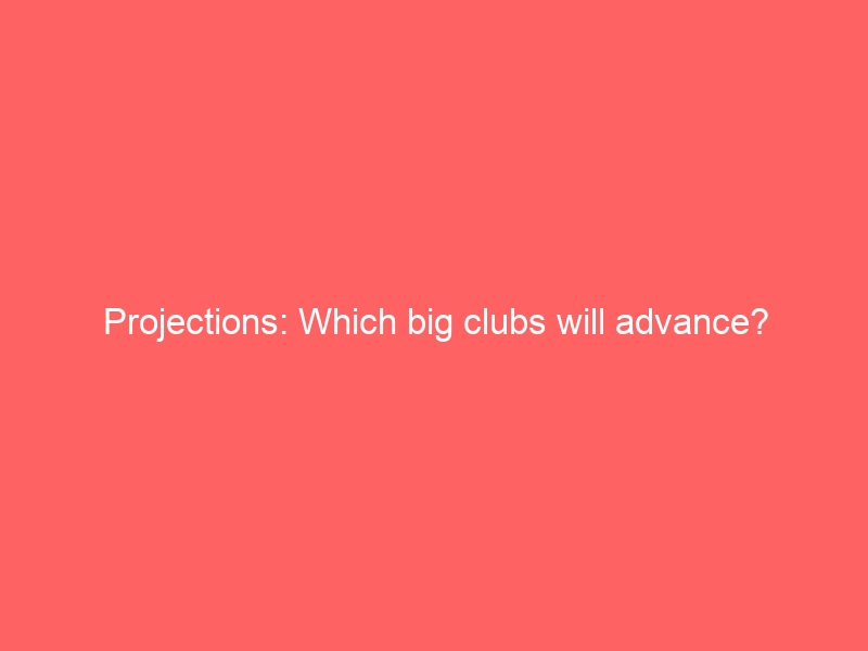 Projections: Which big clubs will advance?