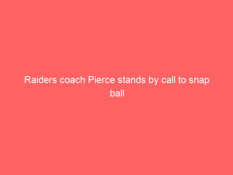 Raiders coach Pierce stands by call to snap ball