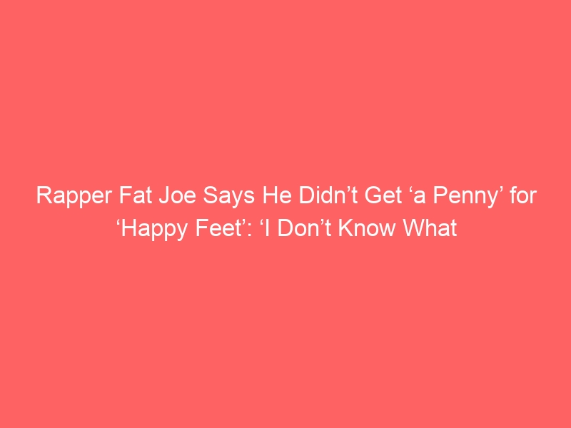 Rapper Fat Joe Says He Didn’t Get ‘a Penny’ for ‘Happy Feet’: ‘I Don’t Know What Happened’