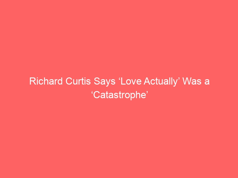 Richard Curtis Says ‘Love Actually’ Was a ‘Catastrophe’