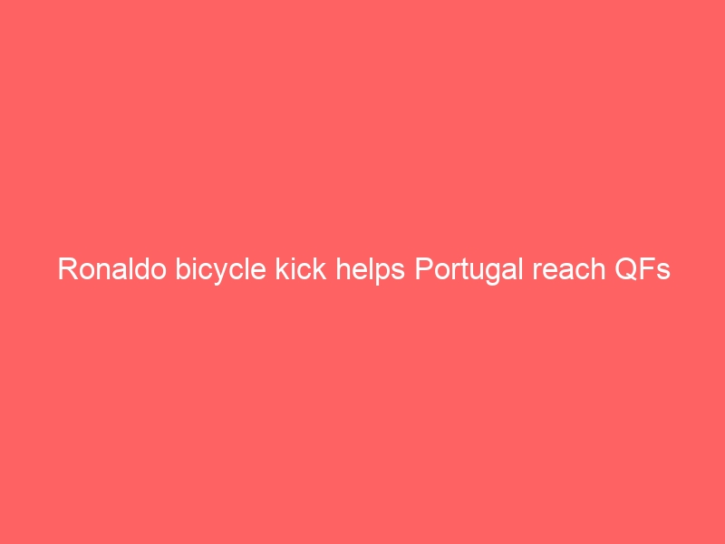 Ronaldo bicycle kick helps Portugal reach QFs