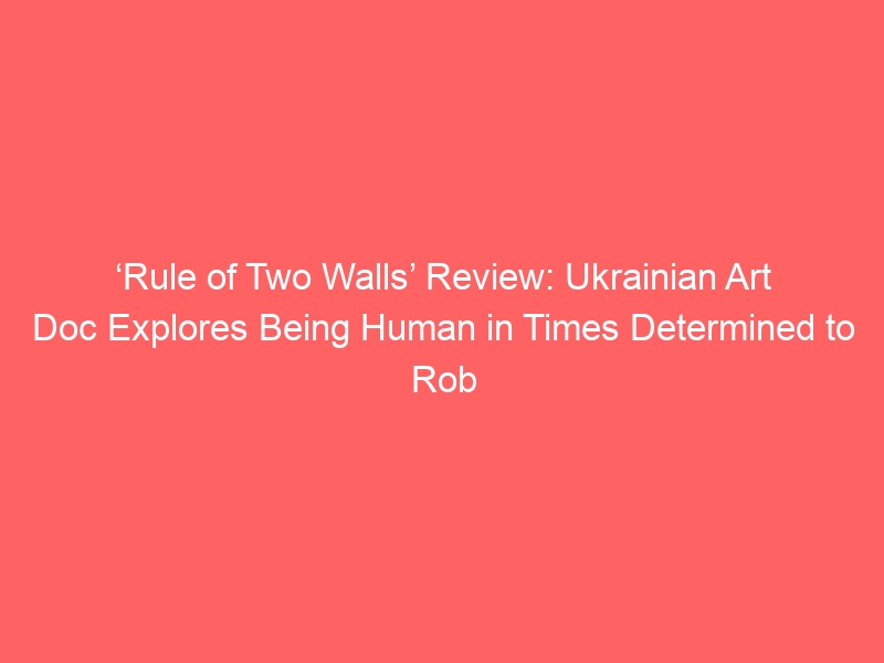 ‘Rule of Two Walls’ Review: Ukrainian Art Doc Explores Being Human in Times Determined to Rob Us of Humanity