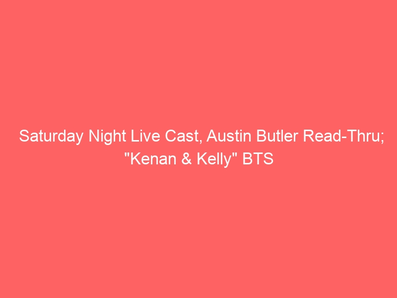 Saturday Night Live Cast, Austin Butler Read-Thru; “Kenan & Kelly” BTS