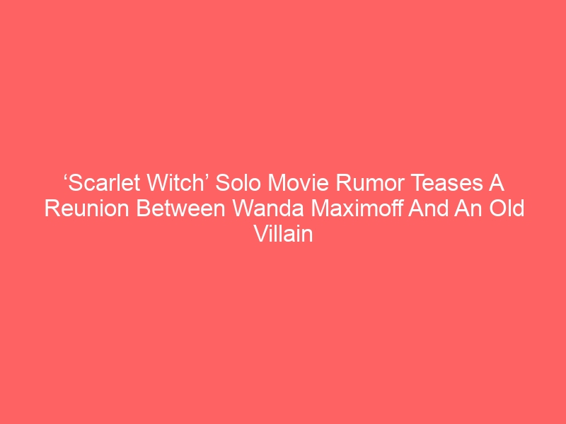 ‘Scarlet Witch’ Solo Movie Rumor Teases A Reunion Between Wanda Maximoff And An Old Villain